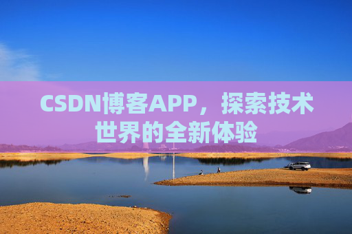 CSDN博客APP,探索技术世界的全新体验 CSDN博客APP,探索技术世界的全新体验